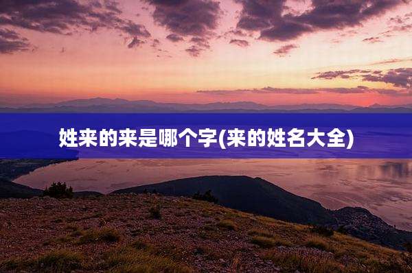 姓来的来是哪个字(来的姓名大全)