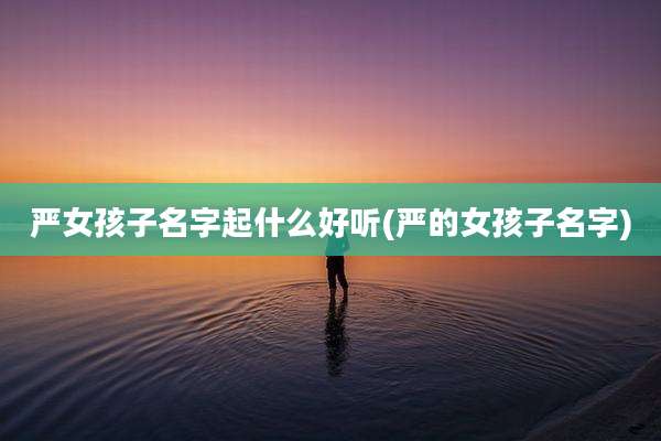 严女孩子名字起什么好听(严的女孩子名字)