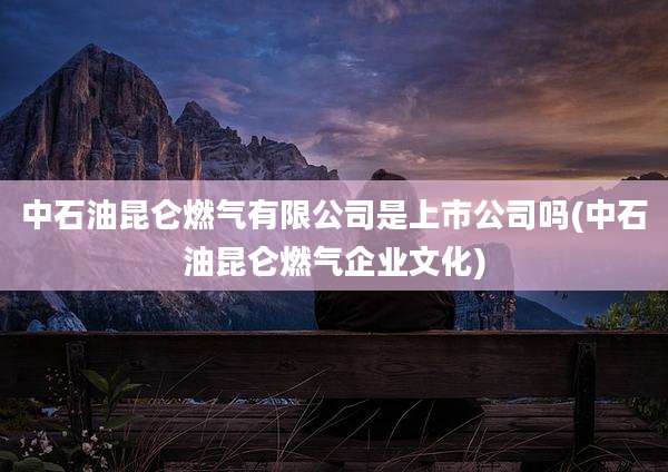 中石油昆仑燃气有限公司是上市公司吗(中石油昆仑燃气企业文化)