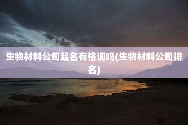 生物材料公司起名有格调吗(生物材料公司排名)