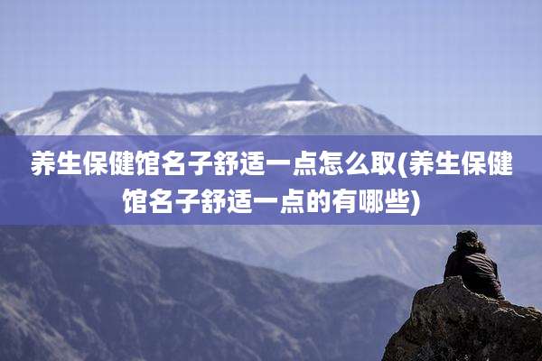 养生保健馆名子舒适一点怎么取(养生保健馆名子舒适一点的有哪些)