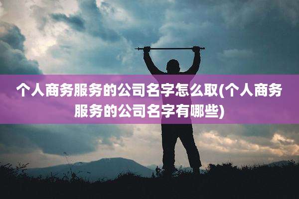 个人商务服务的公司名字怎么取(个人商务服务的公司名字有哪些)