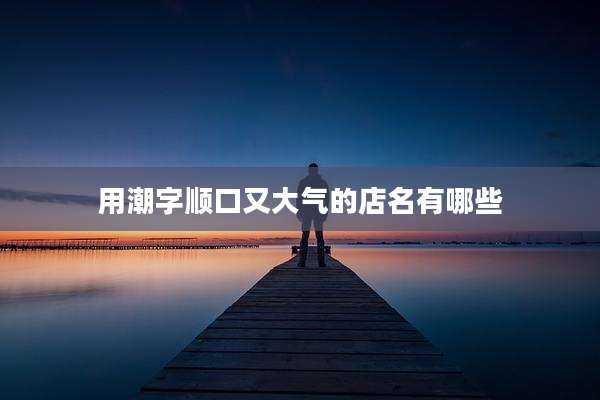 用潮字顺口又大气的店名有哪些