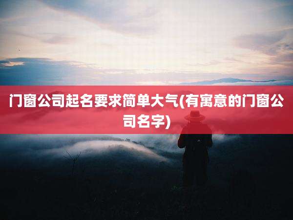 门窗公司起名要求简单大气(有寓意的门窗公司名字)