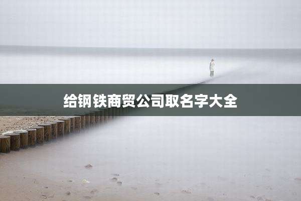 给钢铁商贸公司取名字大全