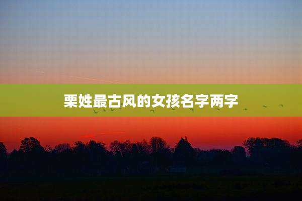 栗姓最古风的女孩名字两字