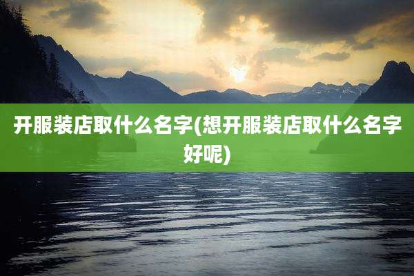 开服装店取什么名字(想开服装店取什么名字好呢)