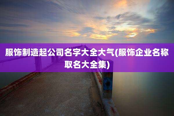 服饰制造起公司名字大全大气(服饰企业名称取名大全集)