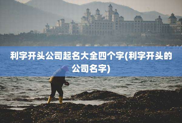 利字开头公司起名大全四个字(利字开头的公司名字)