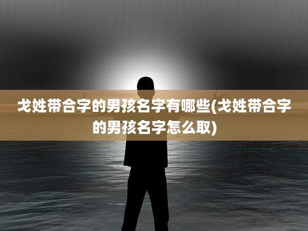 戈姓带合字的男孩名字有哪些(戈姓带合字的男孩名字怎么取)