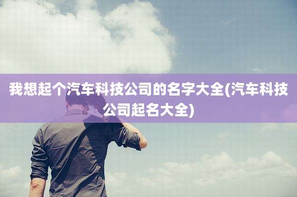 我想起个汽车科技公司的名字大全(汽车科技公司起名大全)