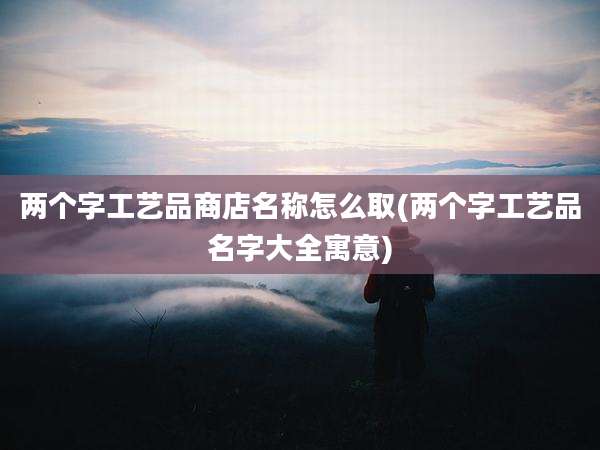 两个字工艺品商店名称怎么取(两个字工艺品名字大全寓意)