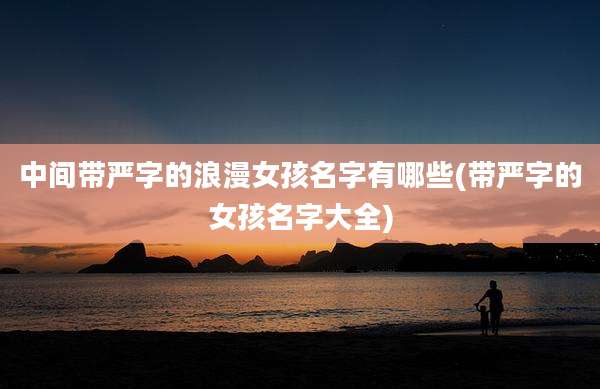 中间带严字的浪漫女孩名字有哪些(带严字的女孩名字大全)