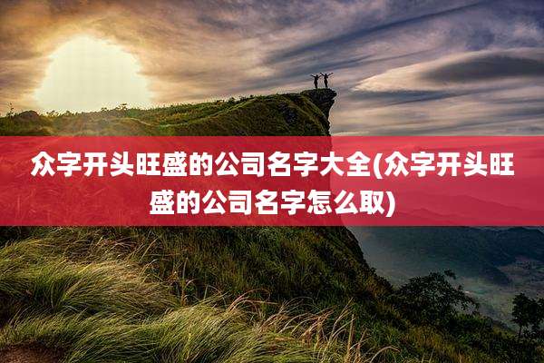 众字开头旺盛的公司名字大全(众字开头旺盛的公司名字怎么取)