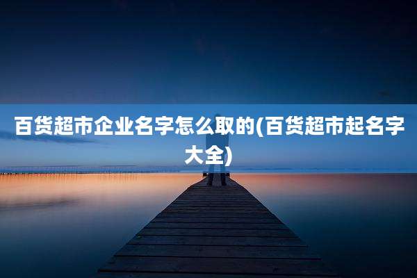 百货超市企业名字怎么取的(百货超市起名字大全)