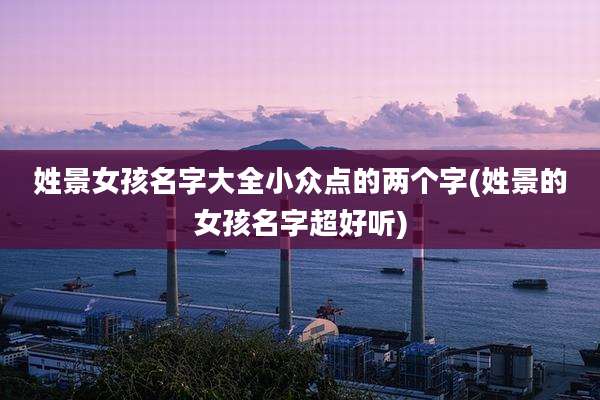 姓景女孩名字大全小众点的两个字(姓景的女孩名字超好听)