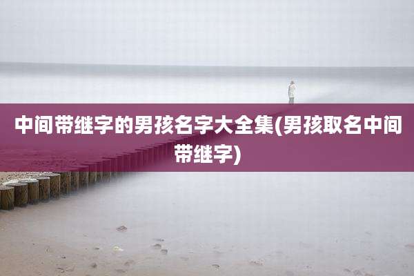 中间带继字的男孩名字大全集(男孩取名中间带继字)