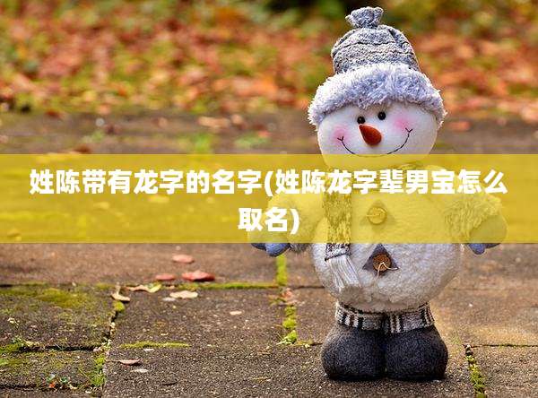 姓陈带有龙字的名字(姓陈龙字辈男宝怎么取名)