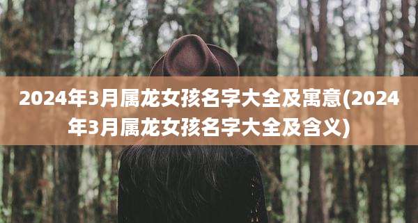 2024年3月属龙女孩名字大全及寓意(2024年3月属龙女孩名字大全及含义)