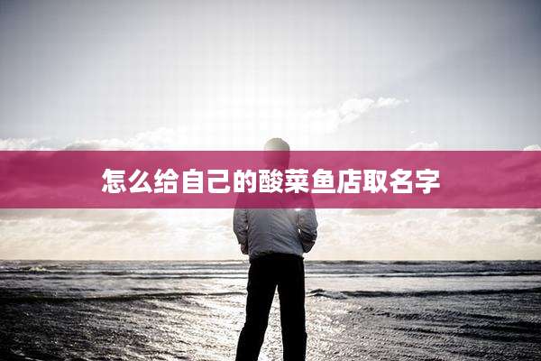 怎么给自己的酸菜鱼店取名字