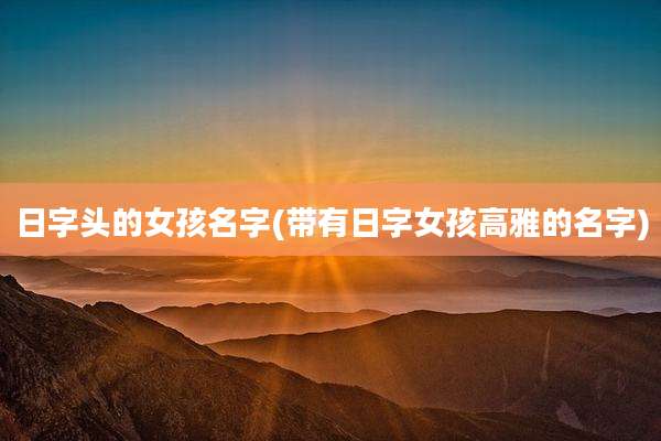 日字头的女孩名字(带有日字女孩高雅的名字)