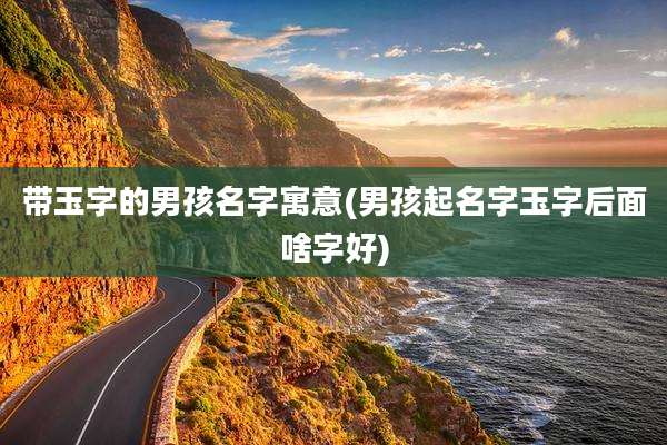 带玉字的男孩名字寓意(男孩起名字玉字后面啥字好)