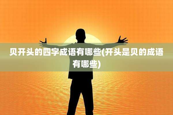 贝开头的四字成语有哪些(开头是贝的成语有哪些)