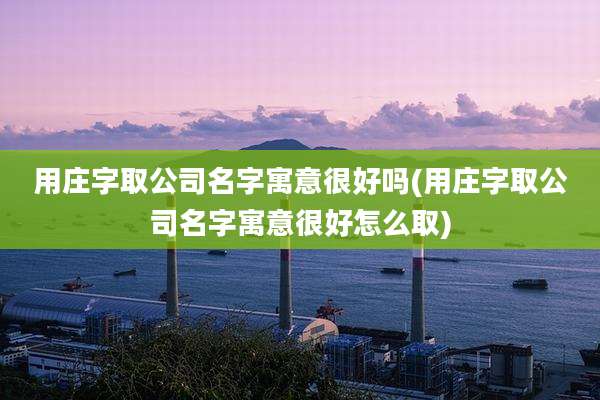 用庄字取公司名字寓意很好吗(用庄字取公司名字寓意很好怎么取)