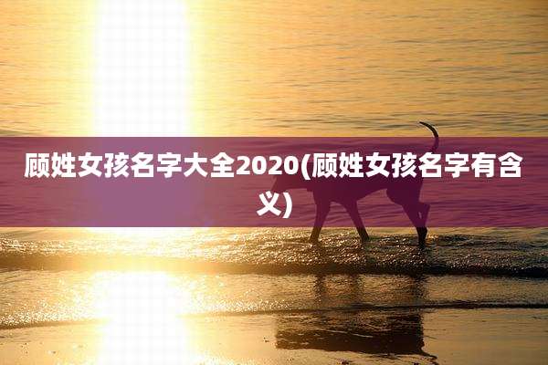 顾姓女孩名字大全2020(顾姓女孩名字有含义)