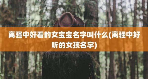 离骚中好看的女宝宝名字叫什么(离骚中好听的女孩名字)