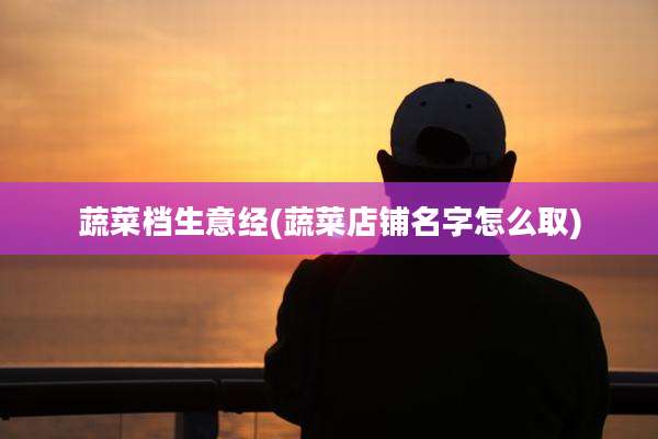 蔬菜档生意经(蔬菜店铺名字怎么取)