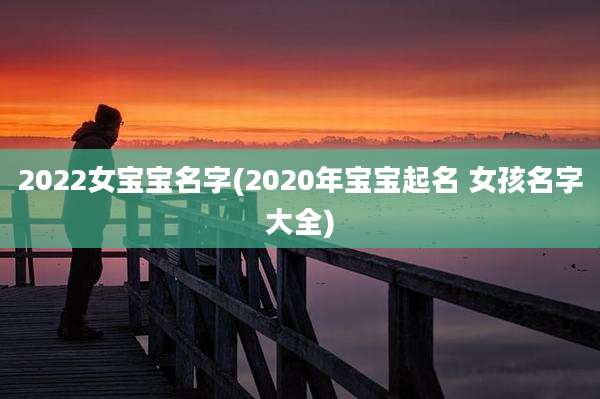2022女宝宝名字(2020年宝宝起名 女孩名字大全)