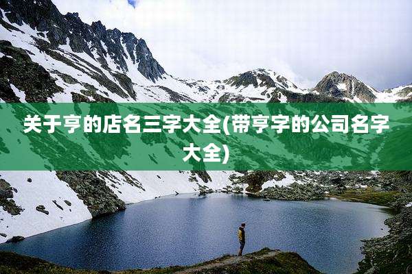 关于亨的店名三字大全(带亨字的公司名字大全)