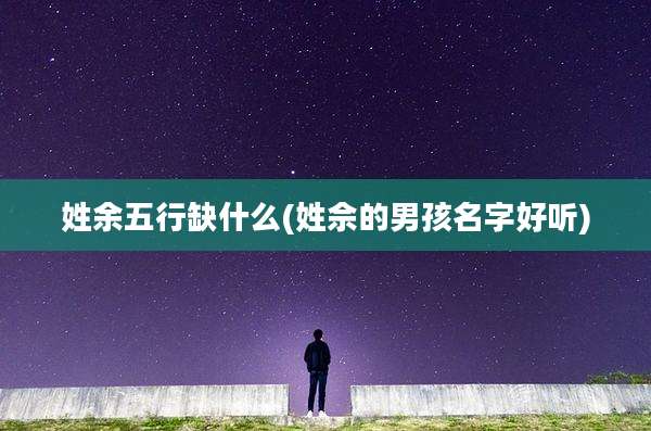 姓余五行缺什么(姓佘的男孩名字好听)