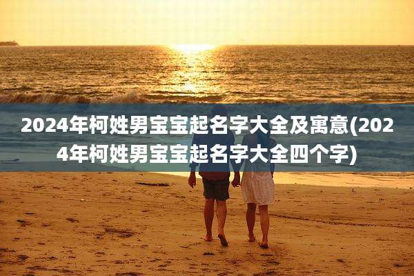 2024年柯姓男宝宝起名字大全及寓意(2024年柯姓男宝宝起名字大全四个字)