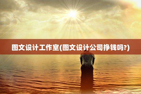 图文设计工作室(图文设计公司挣钱吗?)