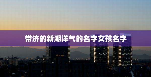 带济的新潮洋气的名字女孩名字