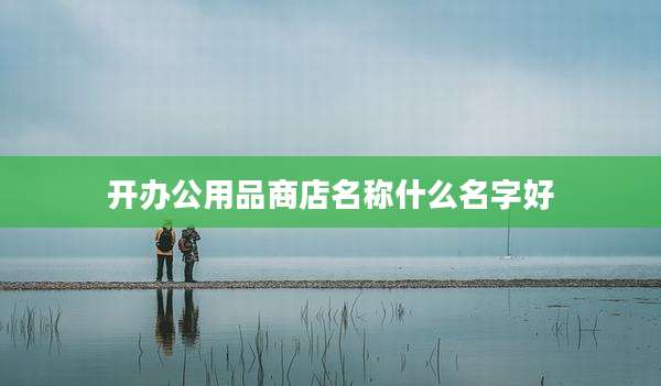 开办公用品商店名称什么名字好