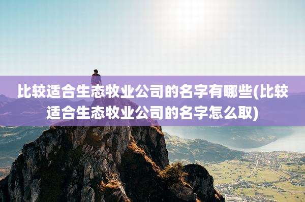 比较适合生态牧业公司的名字有哪些(比较适合生态牧业公司的名字怎么取)