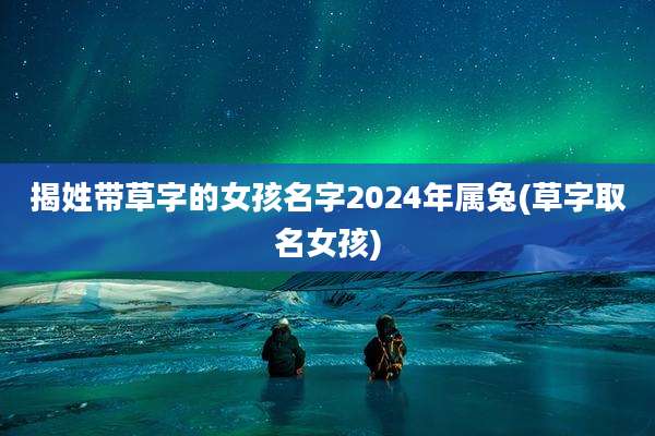 揭姓带草字的女孩名字2024年属兔(草字取名女孩)