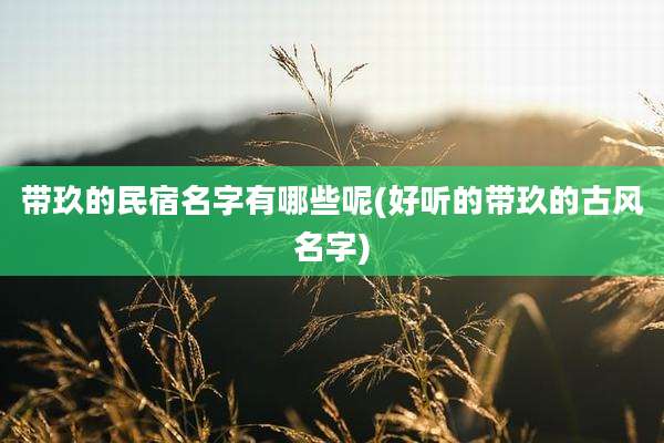 带玖的民宿名字有哪些呢(好听的带玖的古风名字)