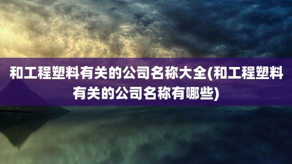 和工程塑料有关的公司名称大全(和工程塑料有关的公司名称有哪些)