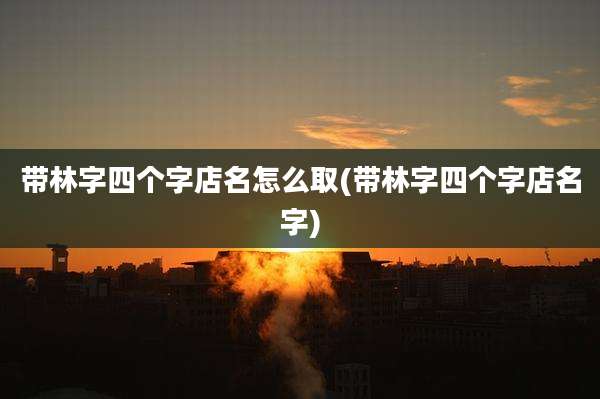 带林字四个字店名怎么取(带林字四个字店名字)