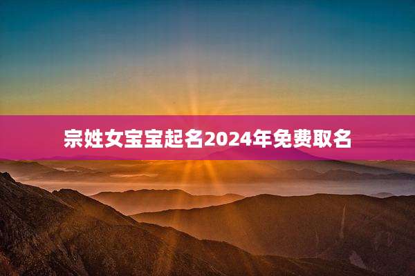 宗姓女宝宝起名2024年免费取名