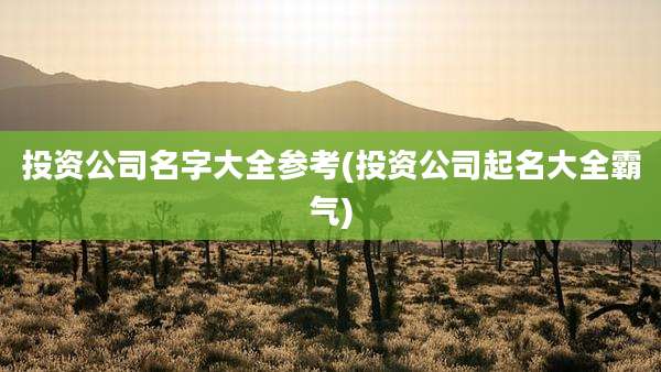 投资公司名字大全参考(投资公司起名大全霸气)