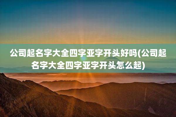公司起名字大全四字亚字开头好吗(公司起名字大全四字亚字开头怎么起)