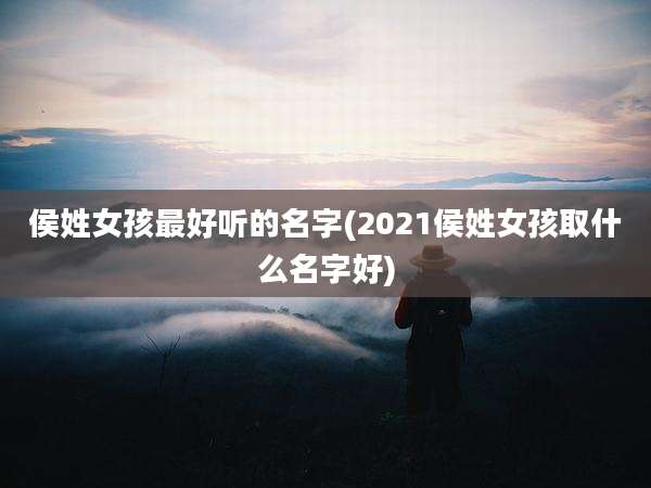 侯姓女孩最好听的名字(2021侯姓女孩取什么名字好)