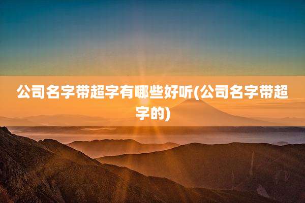 公司名字带超字有哪些好听(公司名字带超字的)