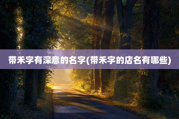 带禾字有深意的名字(带禾字的店名有哪些)