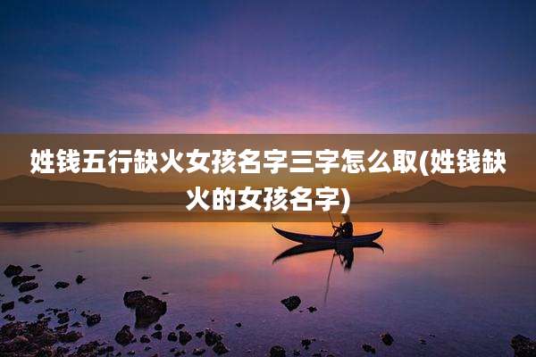 姓钱五行缺火女孩名字三字怎么取(姓钱缺火的女孩名字)